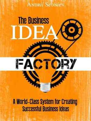 The Business Idea Factory: A World-Class System for Creating Successful Business Ideas by Andrii Sedniev