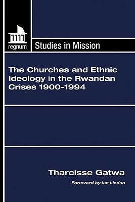 The Churches and Ethnic Ideology in the Rwandan Crises 1900-1994 by Tharcisse Gatwa