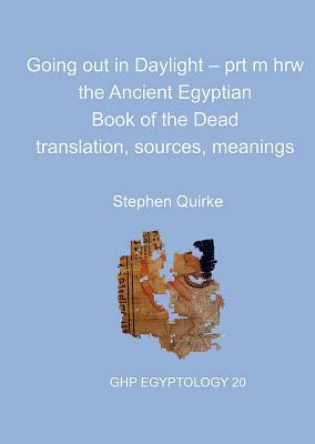 Going Out in Daylight - Prt M Hrw: The Ancient Egyptian Book of the Dead - Translation, Sources, Meanings by Stephen Quirke