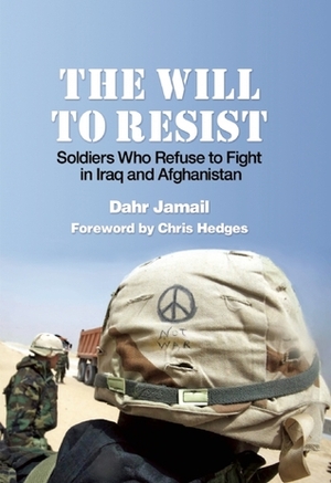 The Will to Resist: Soldiers Who Refuse to Fight in Iraq and Afghanistan by Dahr Jamail, Chris Hedges