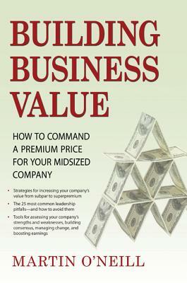 Building Business Value: How to Command a Premium Price for Your Midsized Company by Martin O'Neill