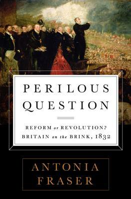 Perilous Question: Reform or Revolution? Britain on the Brink, 1832 by Antonia Fraser