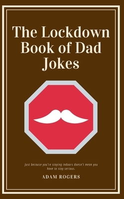 The Lockdown Book of Dad Jokes: A Book of Dadworthy Puns and Punchlines to Help Lockdown Pass Faster by Adam Rogers