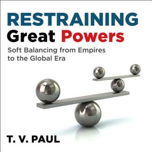 Restraining Great Powers: Soft Balancing from Empires to the Global Era by T. V. Paul