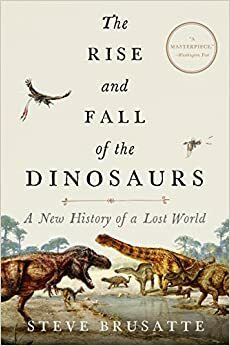 Dinozorların Yükselişi ve Çöküşü: Kayıp Dünyanın Yeni Bir Tarihçesi by Stephen Brusatte