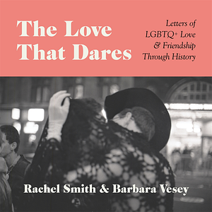 The Love That Dares: Letters of LGBTQ+ Love & Friendship Through History by Rachel Smith, Barbara Vesey
