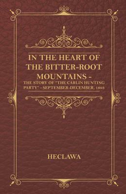 In the Heart of the Bitter-Root Mountains - The Story of the Carlin Hunting Party - September-December, 1893 by Heclawa Heclawa