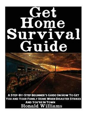 Get Home Survival Guide: A Step-By-Step Beginner's Guide On How To Get You And Your Family Home When Disaster Strikes and You're In Town by Ronald Williams