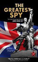 The Greatest Spy: The True Story of the Secret Agent That Inspired James Bond 007 by John Harte