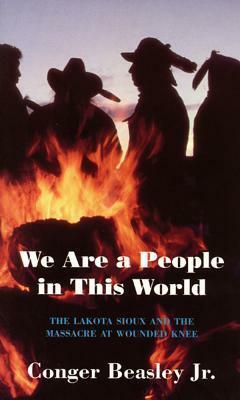 We Are a People in This World: The Lakota Sioux and the Massacre at Wounded Knee by Conger Beasley Jr.