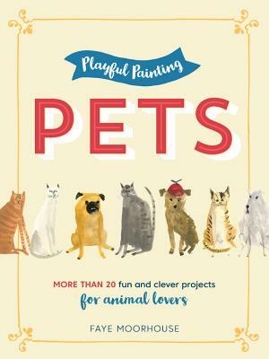 Playful Painting: Pets: More Than 20 Fun and Clever Painting Projects for Animal Lovers by Faye Moorhouse