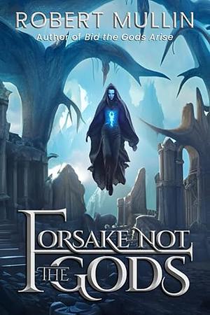 Forsake Not the Gods by Robert Mullin