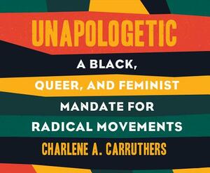 Unapologetic: A Black, Queer, and Feminist Mandate for Radical Movements by Charlene Carruthers