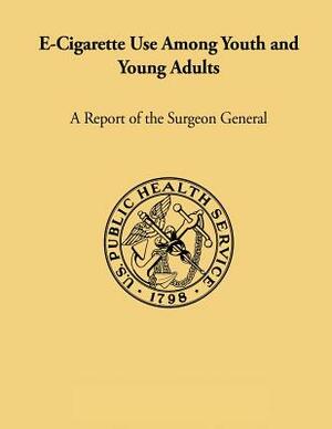 E-Cigarette Use Among Youth and Young Adults: A Report of the Surgeon General by U. S. Department of Heal Human Services, Office of the Surgeon General
