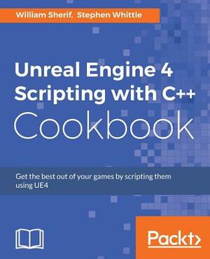 Unreal Engine 4 Scripting with C++ Cookbook: Get the best out of your games by scripting them using UE4 by William Sherif, Stephen Whittle