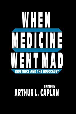 When Medicine Went Mad: Bioethics and the Holocaust by Arthur L. Caplan