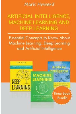 Artificial Intelligence, Machine Learning and Deep Learning: Essential Concepts to Know about Machine Learning, Deep Learning and Artificial Intellige by Mark Howard