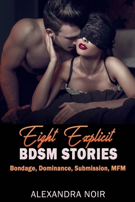Eight Explicit BDSM Stories - Bondage, Dominance, Submission, MFM by Alexandra Noir