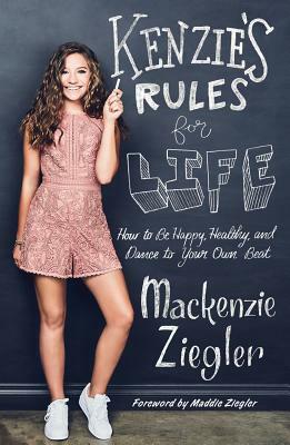 Kenzie's Rules for Life: How to Be Happy, Healthy, and Dance to Your Own Beat by MacKenzie Ziegler