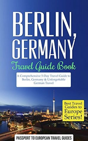 Berlin Travel Guide: Berlin, Germany: Travel Guide Book—A Comprehensive 5-Day Travel Guide to Berlin, Germany & Unforgettable German Travel (Best Travel Guides to Europe Series Book 17) by Germany, Berlin, Passport to European Travel Guides