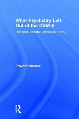 What Psychiatry Left Out of the DSM-5: Historical Mental Disorders Today by Edward Shorter