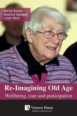 Re-Imagining Old Age: Wellbeing, Care and Participation by Lizzie Ward, Beatrice Gahagan, Marian Barnes