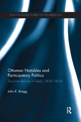 Ottoman Notables and Participatory Politics: Tanzimat Reform in Tokat, 1839-1876 by John Bragg