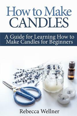 How to Make Candles: A Guide for Learning How to Make Candles for Beginners by Rebecca Wellner