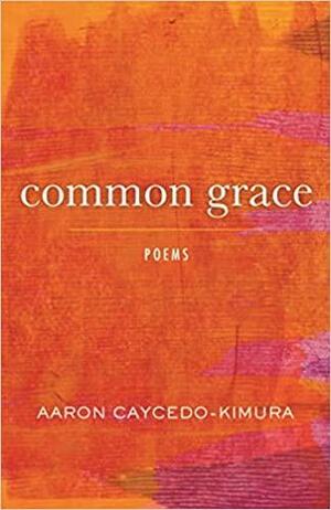 Common Grace: Poems by Aaron Caycedo-Kimura, Aaron Caycedo-Kimura