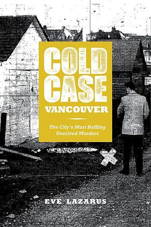 Cold Case Vancouver: The City s Most Baffling Unsolved Murders by Eve Lazarus, Eve Lazarus