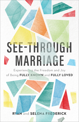 See-Through Marriage: Experiencing the Freedom and Joy of Being Fully Known and Fully Loved by Selena Frederick, Ryan Frederick