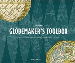 A Renaissance Globemaker's Toolbox: Johannes Schaner and the Revolution of Modern Science 1475-1550 by John W. Hessler