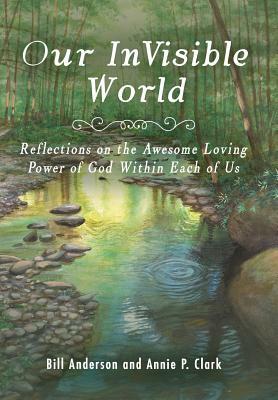 Our Invisible World: Reflections on the Awesome, Loving Power of God Within Each of Us by Annie P. Clark, Bill Anderson