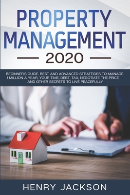 Property Management 2020: Beginner's Guide. Best and Advanced Strategies to Manage 1 Million a Year, Your Time, Debt, Tax, Negotiate The Price a by Henry Jackson