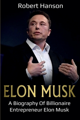 Elon Musk: A Biography of Billionaire Entrepreneur Elon Musk by Robert Hanson