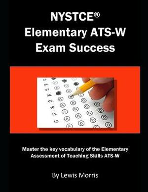 NYSTCE Elementary Ats-W Exam Success: Master the Key Vocabulary of the Elementary Assessment of Teaching Skills Ats-W by Lewis Morris