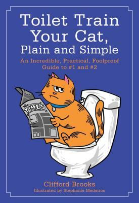 Toilet Train Your Cat, Plain and Simple: An Incredible, Practical, Foolproof Guide to #1 and #2 by Clifford Brooks