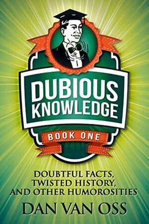 Dubious Knowledge: Doubtful Facts, Twisted History and Other Humorosities (Book One) by Dan Van Oss