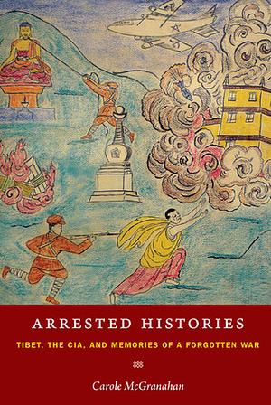 Arrested Histories: Tibet, the Cia, and Memories of a Forgotten War by Carole McGranahan