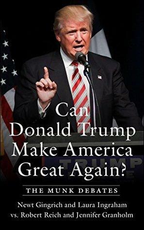 Can Donald Trump Make America Great Again?: The Munk Debates by Jennifer Granholm, Laura Ingraham, Newt Gingrich, Robert Reich