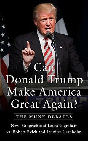 Can Donald Trump Make America Great Again?: The Munk Debates by Robert B. Reich, Jennifer Granholm, Laura Ingraham, Newt Gingrich