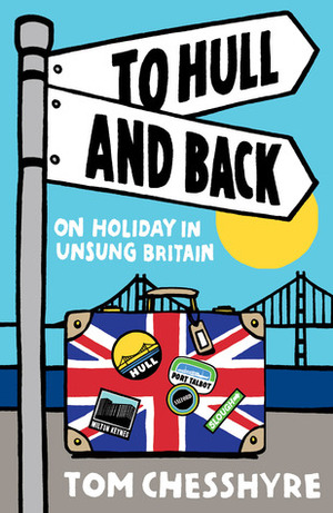 To Hull and Back: On Holiday in Unsung Britain by Tom Chesshyre