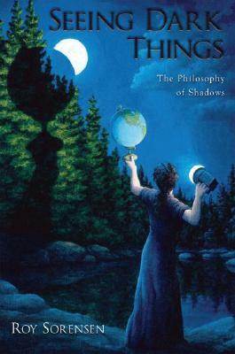 Seeing Dark Things: The Philosophy of Shadows by Roy Sorensen