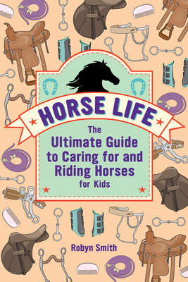 Horse Life: The Ultimate Guide to Caring for and Riding Horses for Kids by Robyn Smith