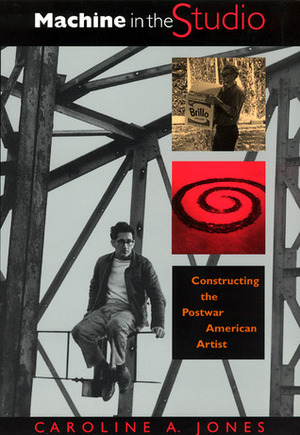 Machine in the Studio: Constructing the Postwar American Artist by Caroline A. Jones