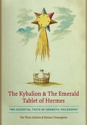 The Kybalion & The Emerald Tablet of Hermes: Two Essential Texts of Hermetic Philosophy by The Three Initiates, Hermes Trismegistus