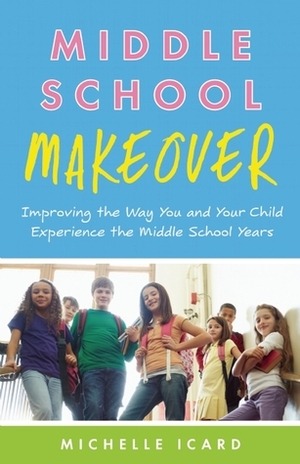 Middle School Makeover: Improving the Way You and Your Child Experience the Middle School Years by Michelle Icard