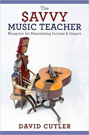 The Savvy Music Teacher: Blueprint for Maximizing Income and Impact by David Cutler