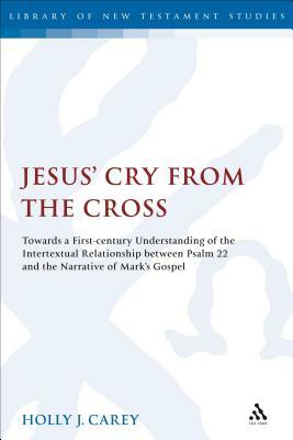 Jesus' Cry from the Cross: Towards a First-Century Understanding of the Intertextual Relationship Between Psalm 22 and the Narrative of Mark's Go by Holly J. Carey