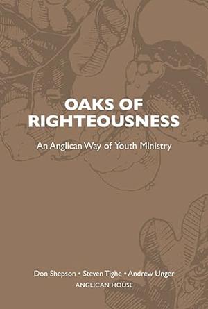 Oaks of Righteousness: An Anglican Way of Youth Ministry by Don Shepson, Andrew Unger, Steven Tighe